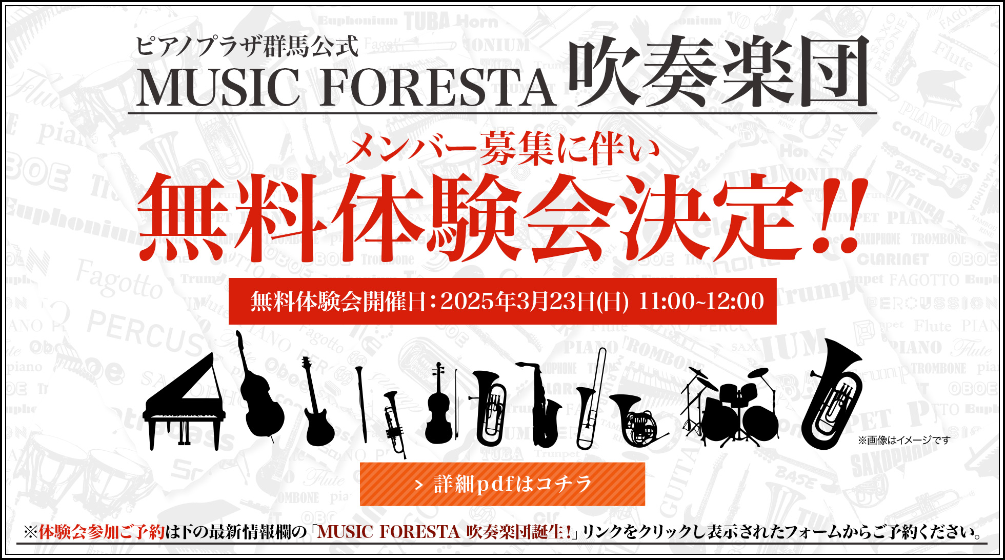 ピアノプラザ群馬公式 MUSIC FORESTA吹奏楽団 メンバー募集に
伴い無料体験会決定!! 開催日：2025年3月23日(日) 11:00~12:00 詳細pdfはコチラ ※体験会参加ご予約は下の最新情報欄の「MUSIC FORESTA 吹奏楽団誕生！」リンクをクリックし表示されたフォームからご予約ください。