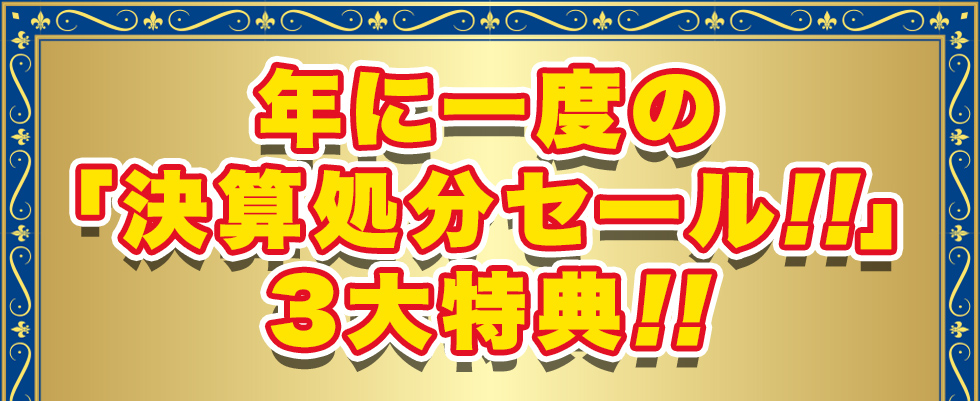 年に一度の「決算処分セール!!」3大特典!!
