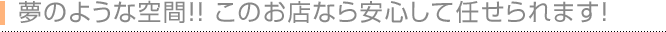 夢のような空間！！このお店なら安心して任せられます！